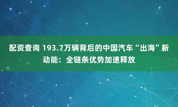 配资查询 193.7万辆背后的中国汽车“出海”新动能：全链条优势加速释放