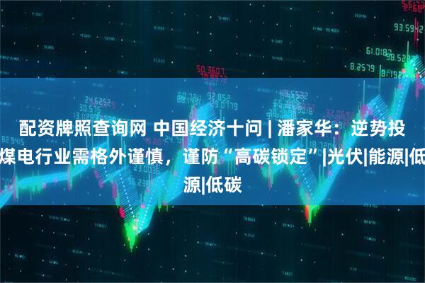 配资牌照查询网 中国经济十问 | 潘家华：逆势投资煤电行业需格外谨慎，谨防“高碳锁定”|光伏|能源|低碳
