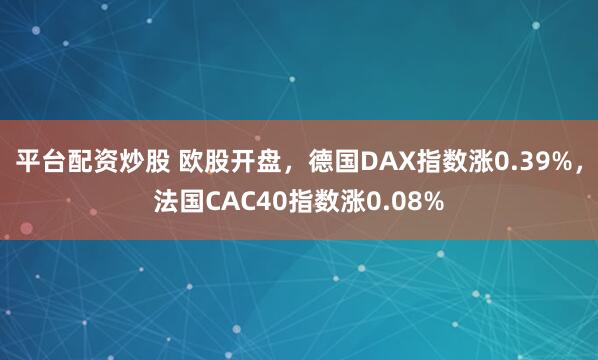 平台配资炒股 欧股开盘，德国DAX指数涨0.39%，法国CAC40指数涨0.08%