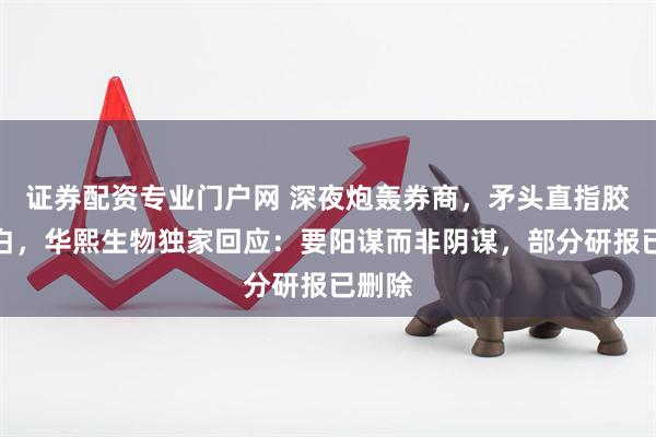 证券配资专业门户网 深夜炮轰券商，矛头直指胶原蛋白，华熙生物独家回应：要阳谋而非阴谋，部分研报已删除
