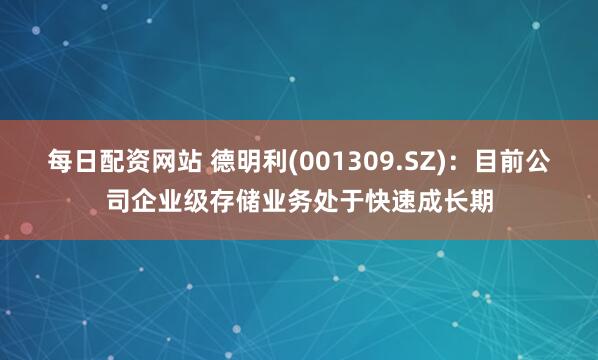 每日配资网站 德明利(001309.SZ)：目前公司企业级存储业务处于快速成长期