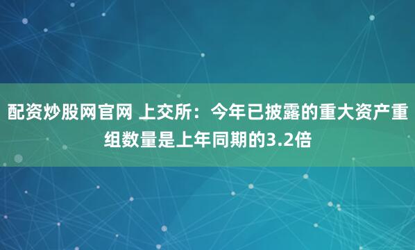 配资炒股网官网 上交所:今年已披露的重大资产重组数量是上年同期的3.2倍