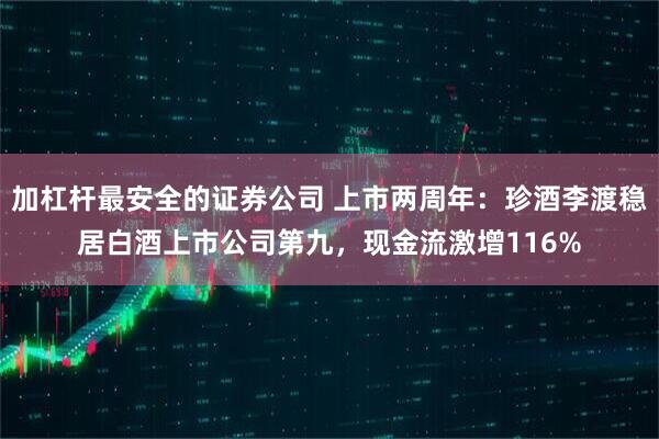 加杠杆最安全的证券公司 上市两周年：珍酒李渡稳居白酒上市公司第九，现金流激增116%