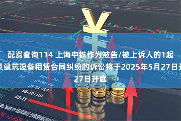 配资查询114 上海中铁作为被告/被上诉人的1起涉及建筑设备租赁合同纠纷的诉讼将于2025年5月27日开庭