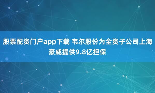 股票配资门户app下载 韦尔股份为全资子公司上海豪威提供9.8亿担保