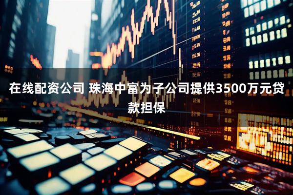在线配资公司 珠海中富为子公司提供3500万元贷款担保