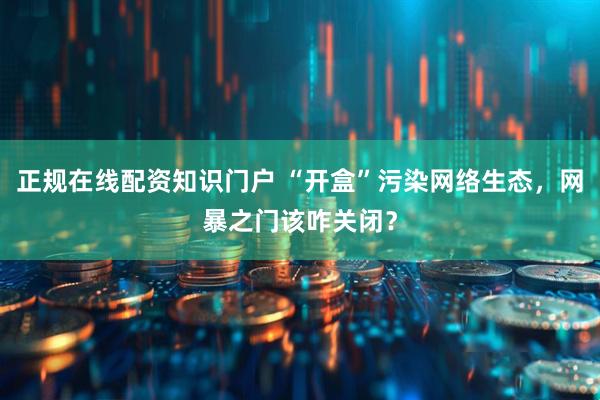 正规在线配资知识门户 “开盒”污染网络生态，网暴之门该咋关闭？