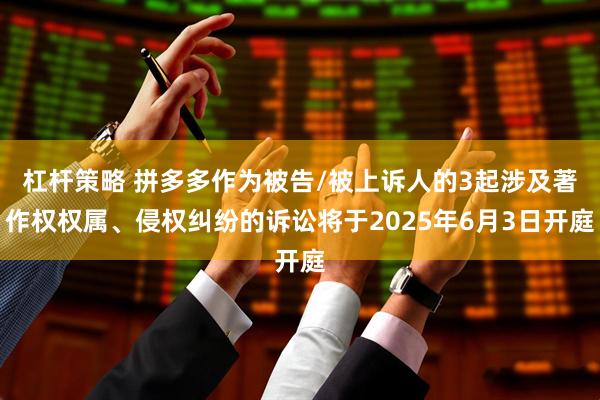 杠杆策略 拼多多作为被告/被上诉人的3起涉及著作权权属、侵权纠纷的诉讼将于2025年6月3日开庭