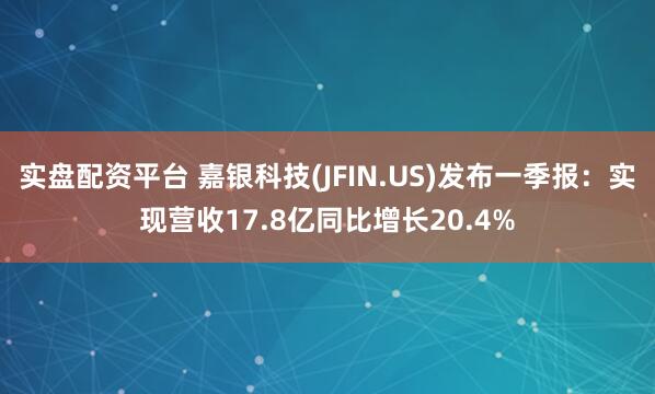 实盘配资平台 嘉银科技(JFIN.US)发布一季报：实现营收17.8亿同比增长20.4%
