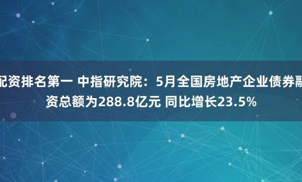 配资排名第一 中指研究院：5月全国房地产企业债券融资总额为288.8亿元 同比增长23.5%