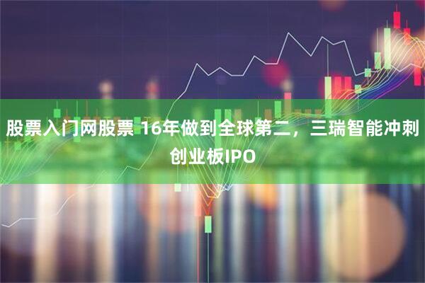股票入门网股票 16年做到全球第二,三瑞智能冲刺创业板IPO
