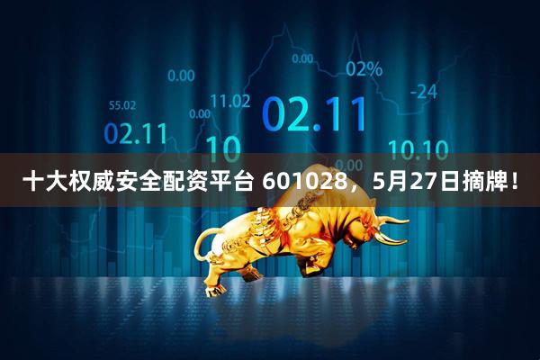 十大权威安全配资平台 601028,5月27日摘牌!