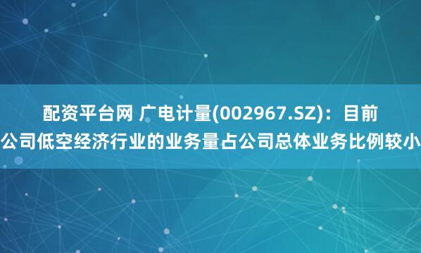 配资平台网 广电计量(002967.SZ):目前公司低空经济行业的业务量占公司总体业务比例较小