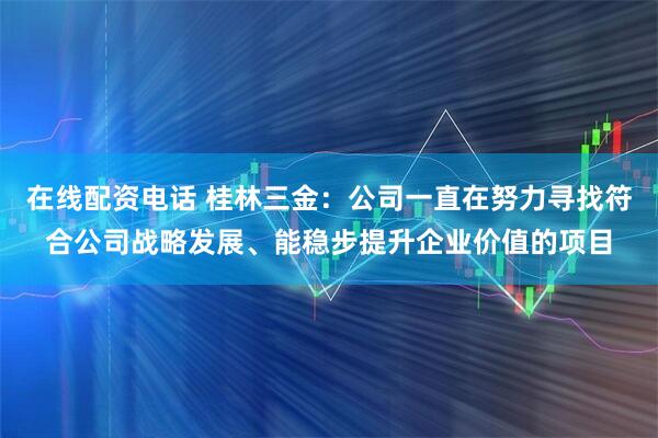 在线配资电话 桂林三金：公司一直在努力寻找符合公司战略发展、能稳步提升企业价值的项目