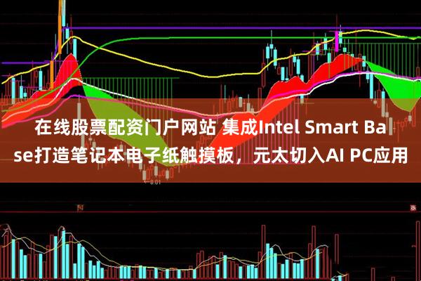 在线股票配资门户网站 集成Intel Smart Base打造笔记本电子纸触摸板，元太切入AI PC应用