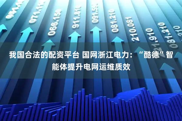 我国合法的配资平台 国网浙江电力：“酷德”智能体提升电网运维质效