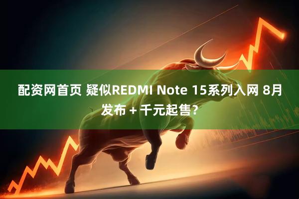 配资网首页 疑似REDMI Note 15系列入网 8月发布＋千元起售？