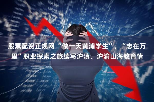 股票配资正规网 “做一天黄浦学生”，“志在万里”职业探索之旅续写沪滇、沪渝山海教育情