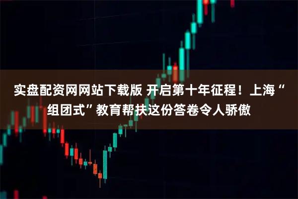 实盘配资网网站下载版 开启第十年征程！上海“组团式”教育帮扶这份答卷令人骄傲