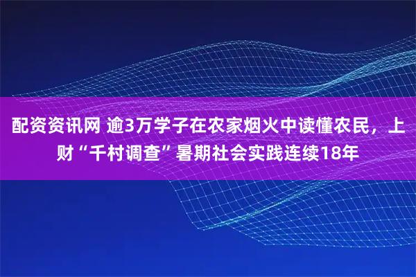 配资资讯网 逾3万学子在农家烟火中读懂农民，上财“千村调查”暑期社会实践连续18年