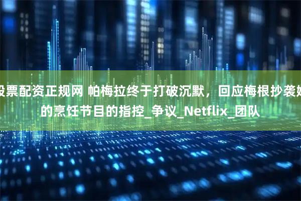 股票配资正规网 帕梅拉终于打破沉默，回应梅根抄袭她的烹饪节目的指控_争议_Netflix_团队
