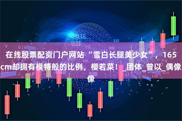 在线股票配资门户网站 “雪白长腿美少女”，165cm却拥有模特般的比例，樱若菜！_团体_曾以_偶像