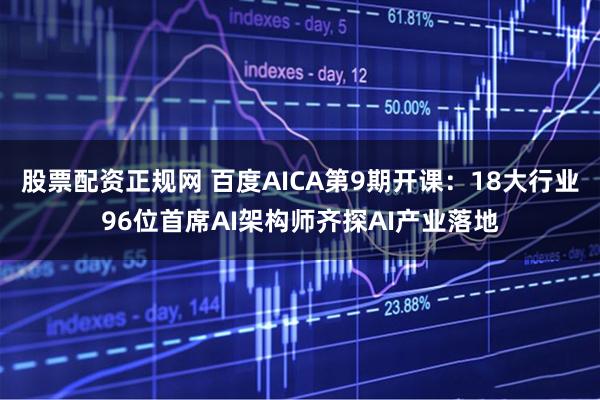 股票配资正规网 百度AICA第9期开课：18大行业96位首席AI架构师齐探AI产业落地