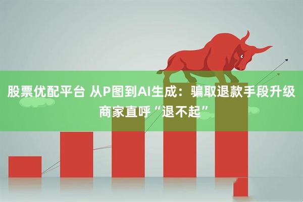 股票优配平台 从P图到AI生成：骗取退款手段升级 商家直呼“退不起”