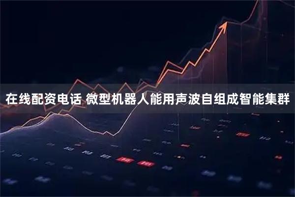 在线配资电话 微型机器人能用声波自组成智能集群