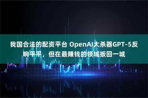 我国合法的配资平台 OpenAI大杀器GPT-5反响平平,但在最赚钱的领域扳回一城