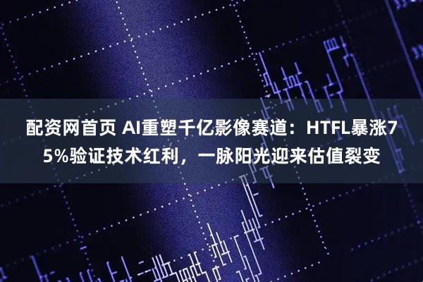 配资网首页 AI重塑千亿影像赛道：HTFL暴涨75%验证技术红利，一脉阳光迎来估值裂变