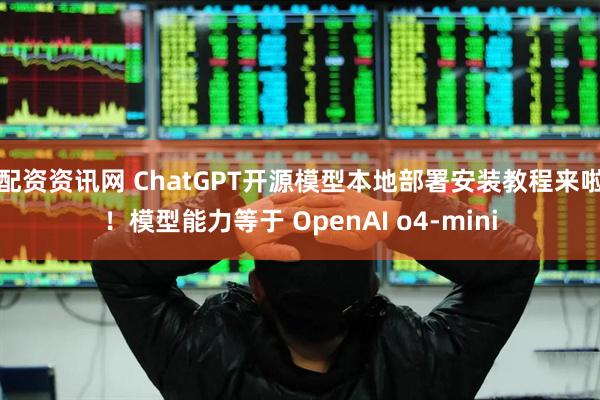 配资资讯网 ChatGPT开源模型本地部署安装教程来啦！模型能力等于 OpenAI o4-mini