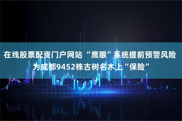 在线股票配资门户网站 “鹰眼”系统提前预警风险 为成都9452株古树名木上“保险”