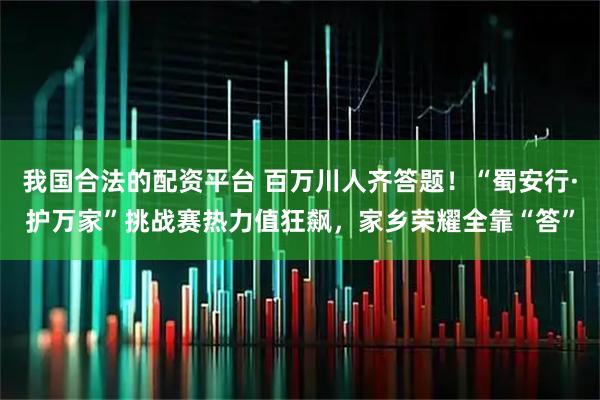 我国合法的配资平台 百万川人齐答题！“蜀安行·护万家”挑战赛热力值狂飙，家乡荣耀全靠“答”