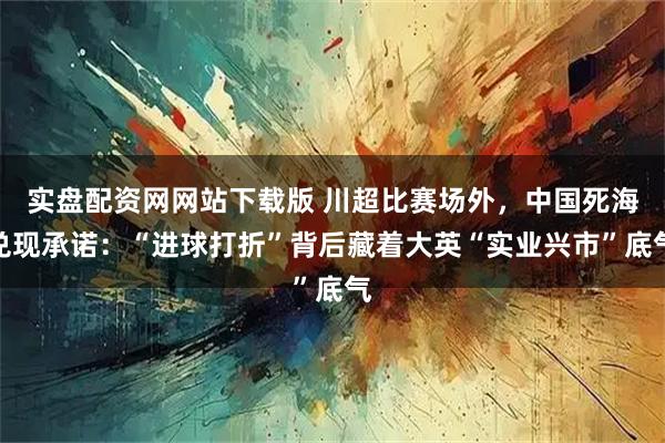 实盘配资网网站下载版 川超比赛场外，中国死海兑现承诺：“进球打折”背后藏着大英“实业兴市”底气