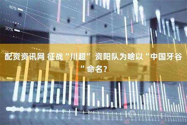 配资资讯网 征战“川超” 资阳队为啥以“中国牙谷”命名？